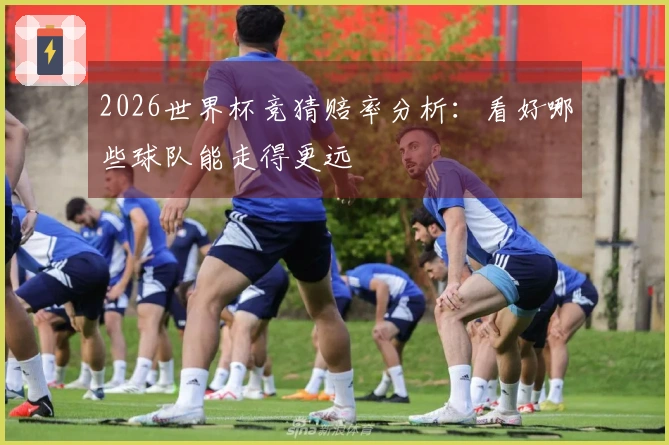 2026世界杯竞猜赔率分析：看好哪些球队能走得更远