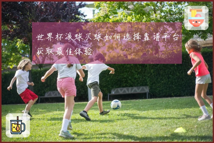 世界杯滚球买球如何选择靠谱平台获取最佳体验