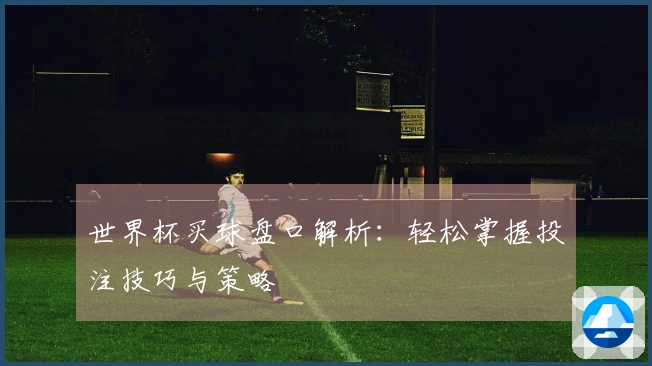 世界杯买球盘口解析：轻松掌握投注技巧与策略