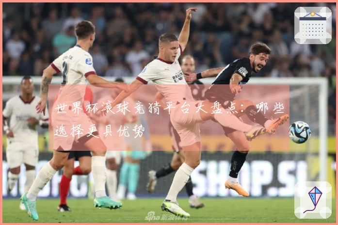 世界杯滚球竞猜平台大盘点：哪些选择更具优势