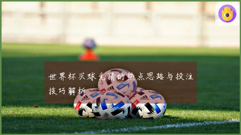 世界杯买球竞猜的热点思路与投注技巧解析