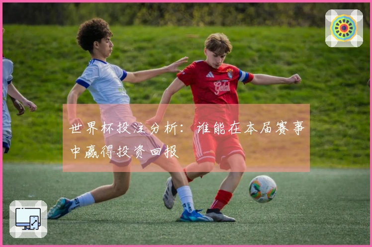 世界杯投注分析：谁能在本届赛事中赢得投资回报