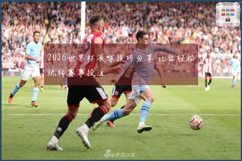 2026世界杯滚球技巧分享 让你轻松玩转赛事投注