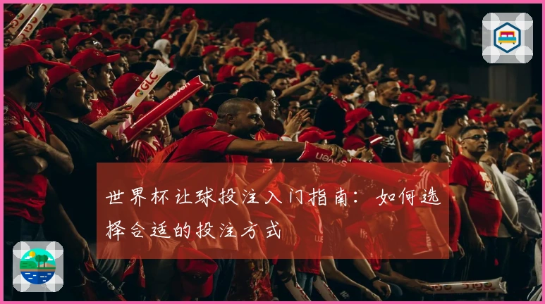 世界杯让球投注入门指南：如何选择合适的投注方式