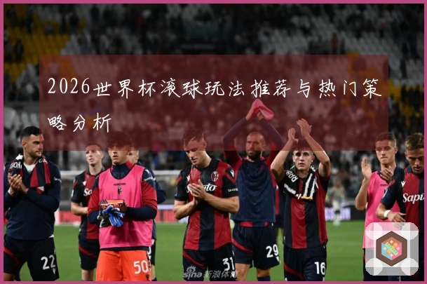 2026世界杯滚球玩法推荐与热门策略分析