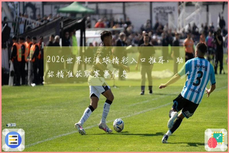 2026世界杯滚球精彩入口推荐，助你精准获取赛事信息
