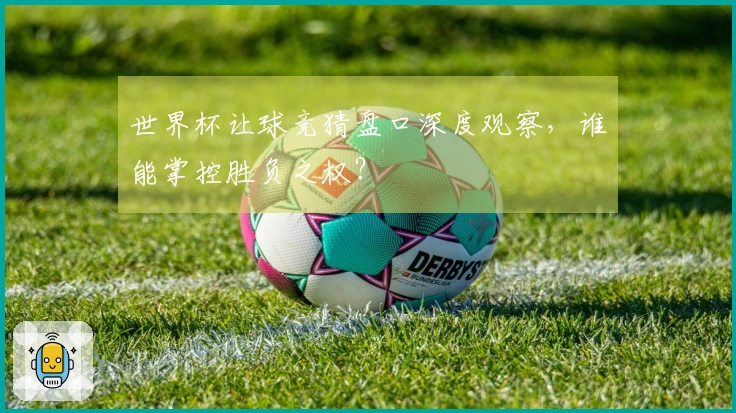 世界杯让球竞猜盘口深度观察，谁能掌控胜负之权？