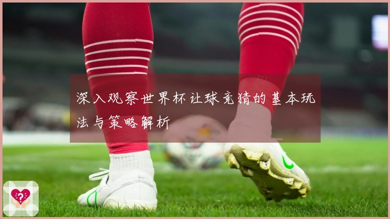 深入观察世界杯让球竞猜的基本玩法与策略解析