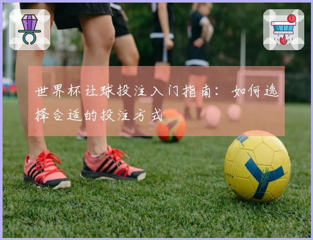 世界杯让球投注入门指南:如何选择合适的投注方式