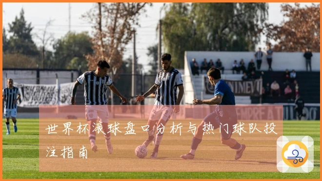世界杯滚球盘口分析与热门球队投注指南