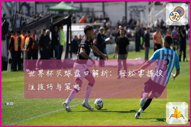 世界杯买球盘口解析：轻松掌握投注技巧与策略
