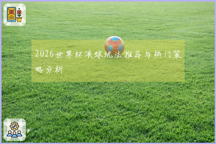 2026世界杯滚球玩法推荐与热门策略分析