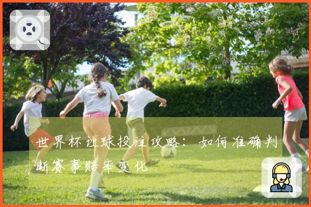 世界杯让球投注攻略：如何准确判断赛事赔率变化