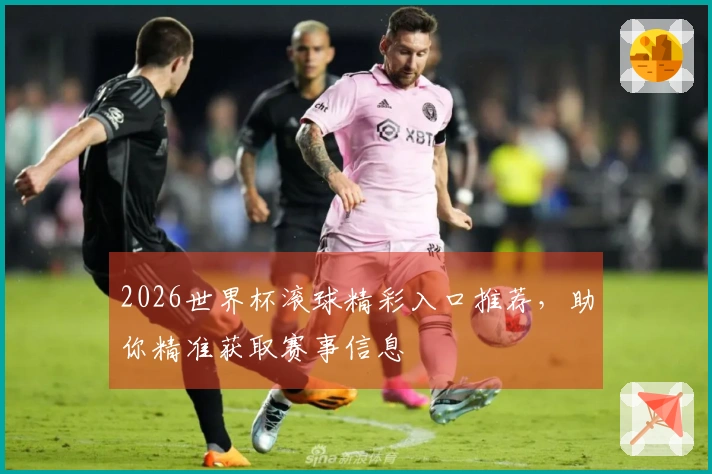 2026世界杯滚球精彩入口推荐，助你精准获取赛事信息