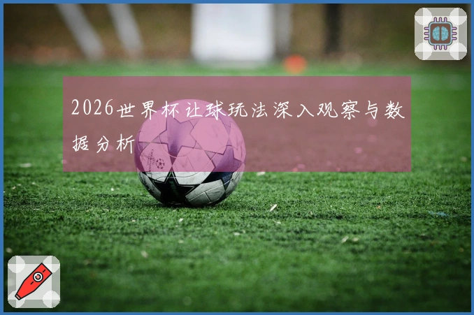 2026世界杯让球玩法深入观察与数据分析