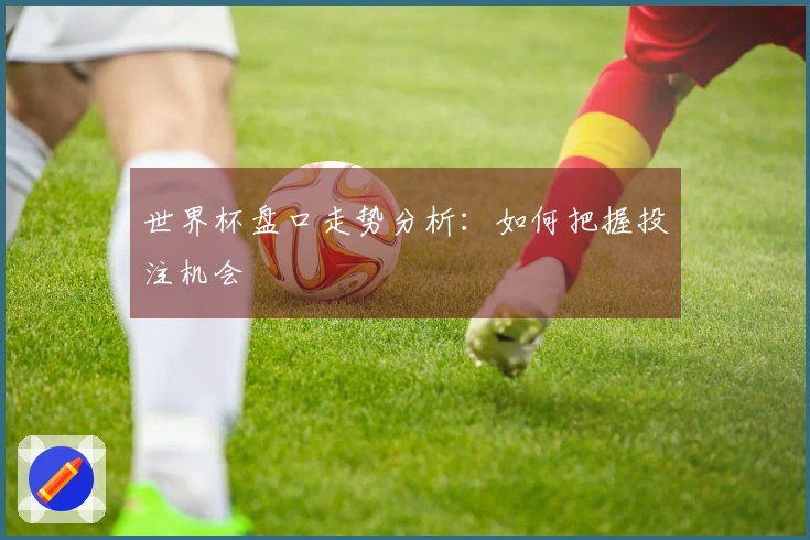 世界杯盘口走势分析：如何把握投注机会