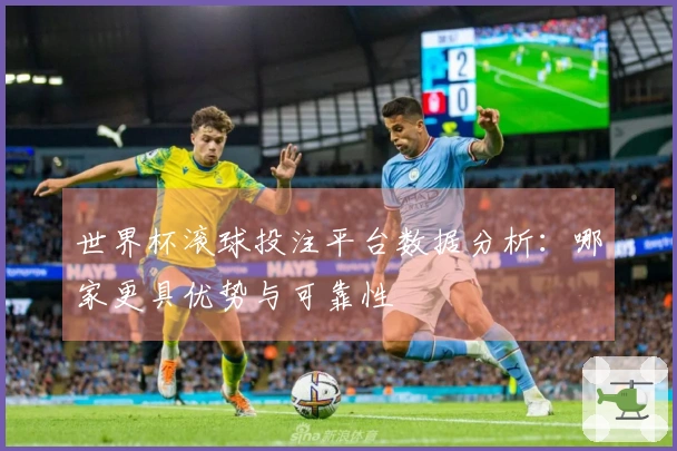 世界杯滚球投注平台数据分析：哪家更具优势与可靠性
