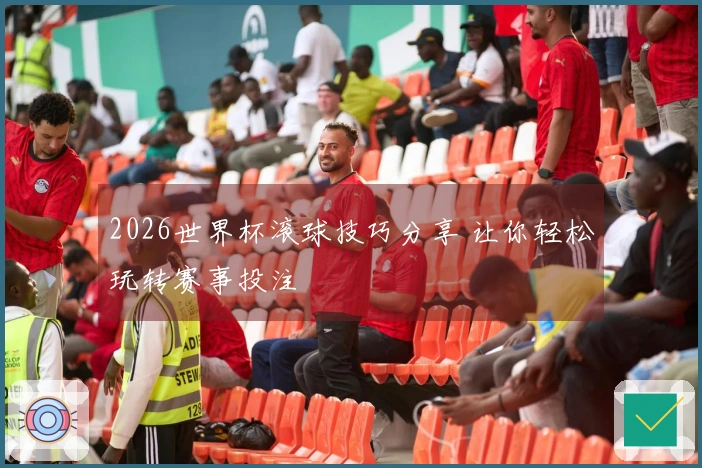 2026世界杯滚球技巧分享 让你轻松玩转赛事投注