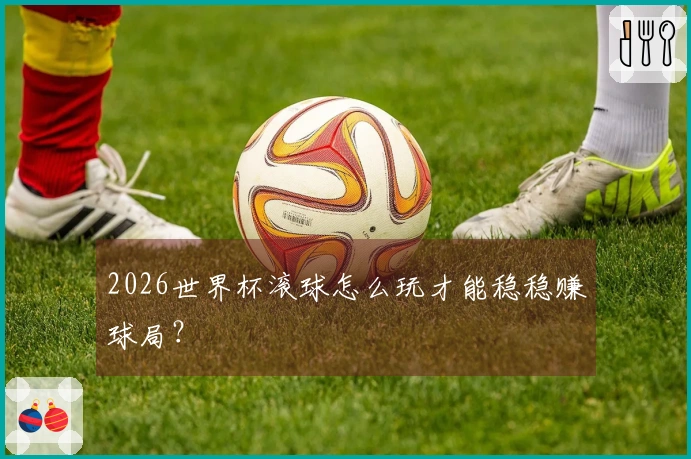 2026世界杯滚球怎么玩才能稳稳赚球局？