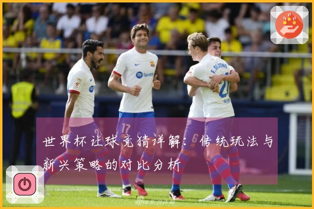 世界杯让球竞猜详解：传统玩法与新兴策略的对比分析