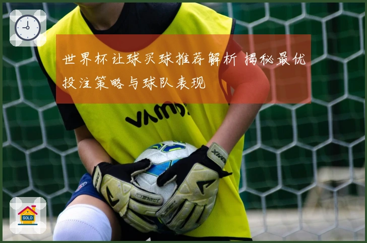 世界杯让球买球推荐解析 揭秘最优投注策略与球队表现
