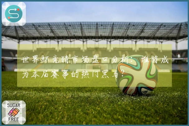 世界杯竞猜市场盘口分析：谁将成为本届赛事的热门黑马？