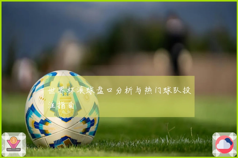 世界杯滚球盘口分析与热门球队投注指南