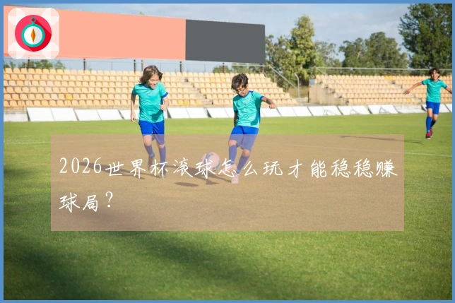 2026世界杯滚球怎么玩才能稳稳赚球局？