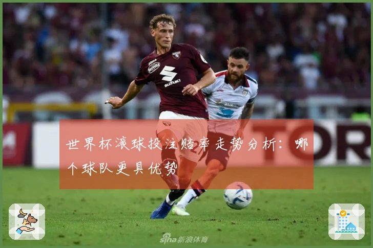 世界杯滚球投注赔率走势分析：哪个球队更具优势